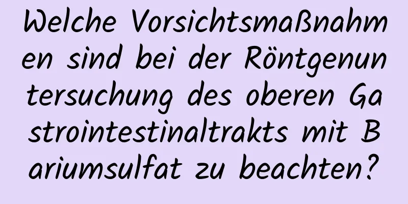 Welche Vorsichtsmaßnahmen sind bei der Röntgenuntersuchung des oberen Gastrointestinaltrakts mit Bariumsulfat zu beachten?
