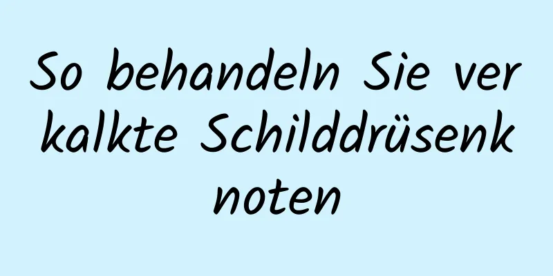 So behandeln Sie verkalkte Schilddrüsenknoten