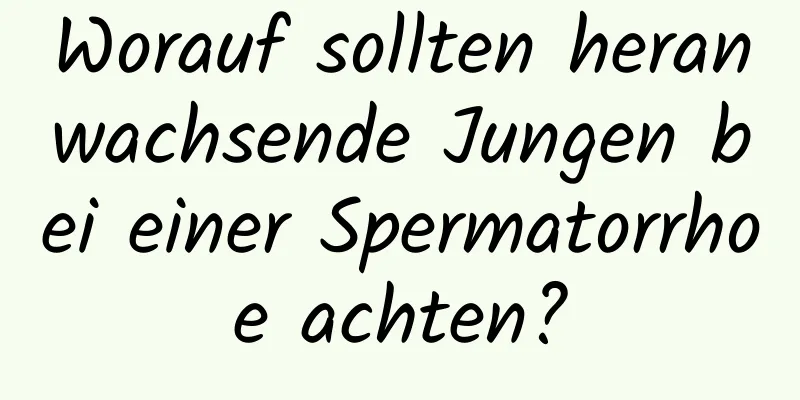 Worauf sollten heranwachsende Jungen bei einer Spermatorrhoe achten?