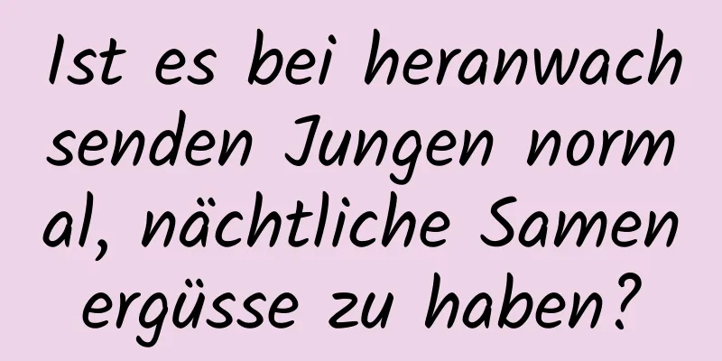 Ist es bei heranwachsenden Jungen normal, nächtliche Samenergüsse zu haben?