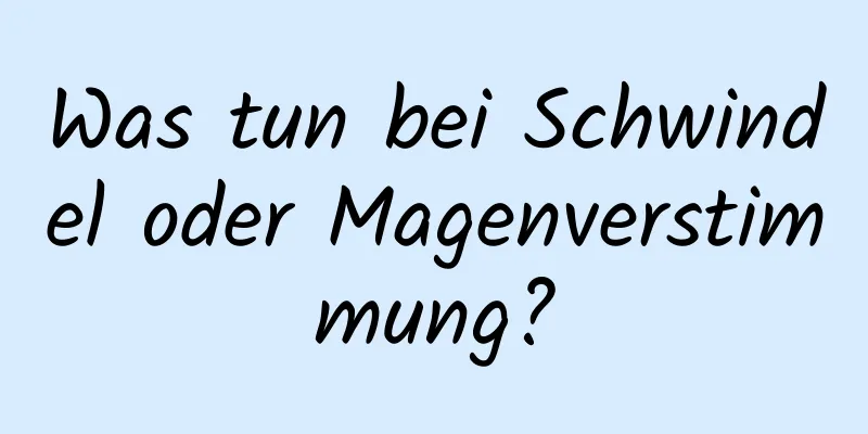 Was tun bei Schwindel oder Magenverstimmung?
