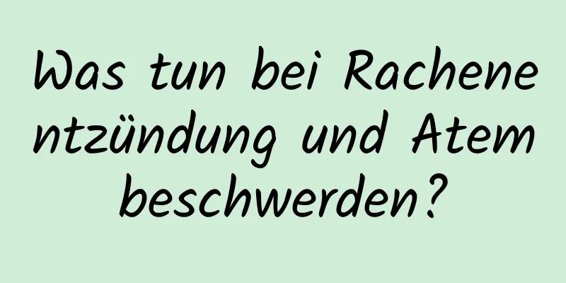 Was tun bei Rachenentzündung und Atembeschwerden?
