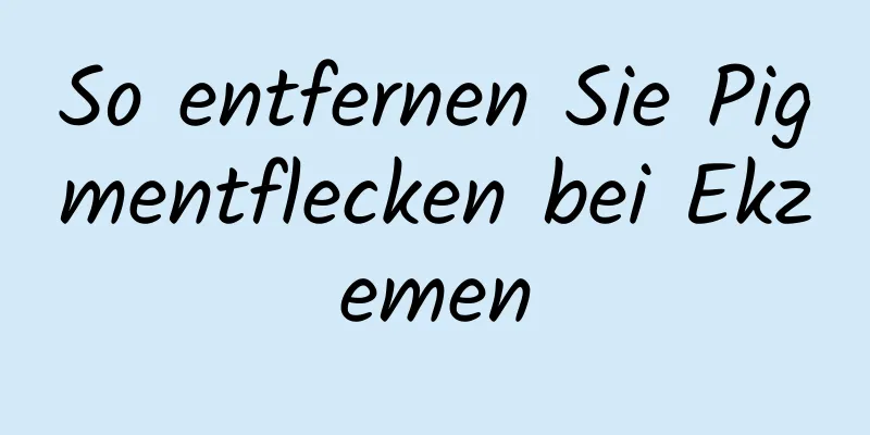 So entfernen Sie Pigmentflecken bei Ekzemen