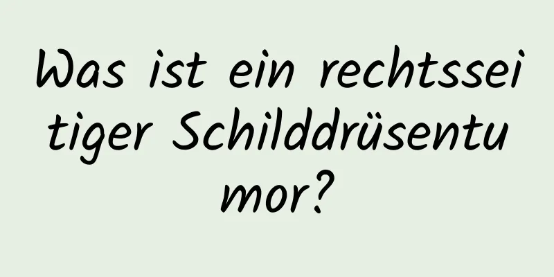 Was ist ein rechtsseitiger Schilddrüsentumor?