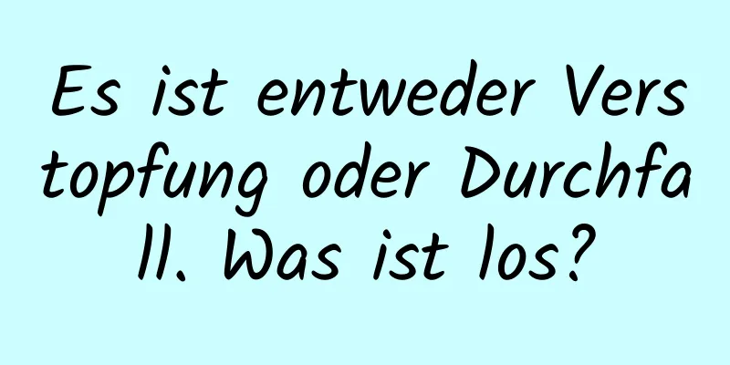 Es ist entweder Verstopfung oder Durchfall. Was ist los?