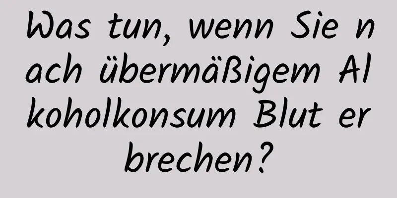 Was tun, wenn Sie nach übermäßigem Alkoholkonsum Blut erbrechen?
