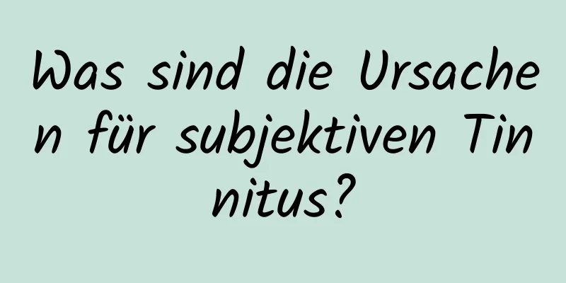 Was sind die Ursachen für subjektiven Tinnitus?