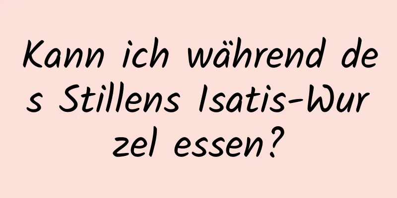 Kann ich während des Stillens Isatis-Wurzel essen?