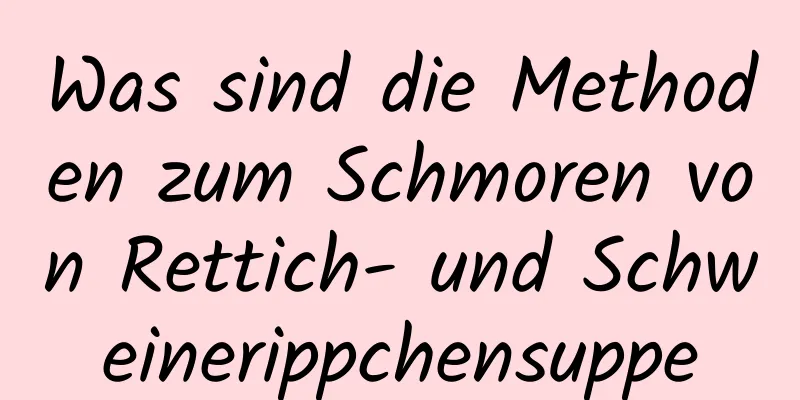 Was sind die Methoden zum Schmoren von Rettich- und Schweinerippchensuppe