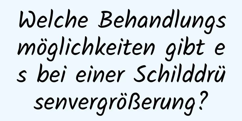 Welche Behandlungsmöglichkeiten gibt es bei einer Schilddrüsenvergrößerung?