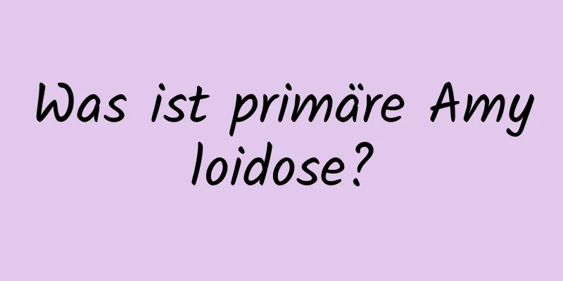 Was ist primäre Amyloidose?