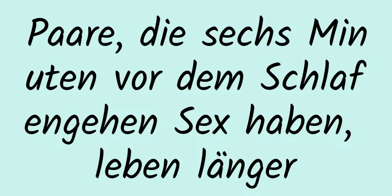 Paare, die sechs Minuten vor dem Schlafengehen Sex haben, leben länger