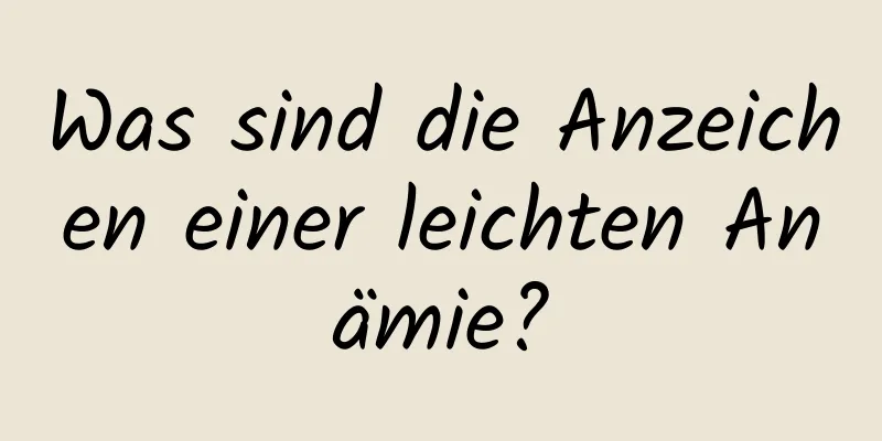 Was sind die Anzeichen einer leichten Anämie?