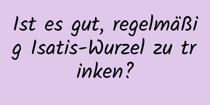 Ist es gut, regelmäßig Isatis-Wurzel zu trinken?