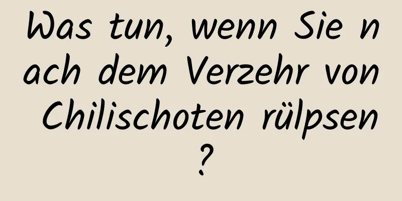 Was tun, wenn Sie nach dem Verzehr von Chilischoten rülpsen?