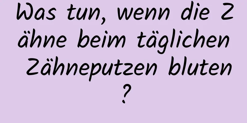 Was tun, wenn die Zähne beim täglichen Zähneputzen bluten?