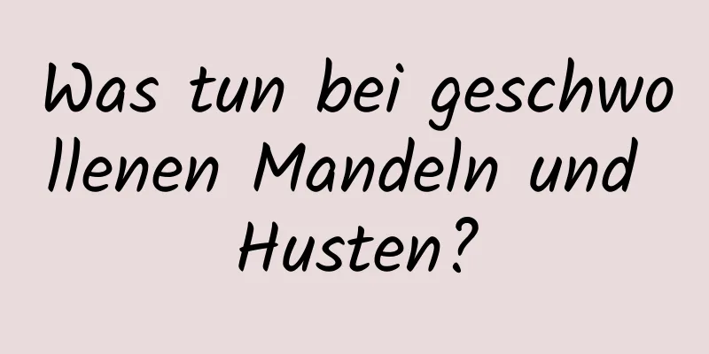 Was tun bei geschwollenen Mandeln und Husten?