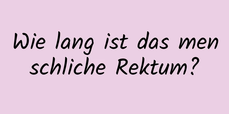 Wie lang ist das menschliche Rektum?