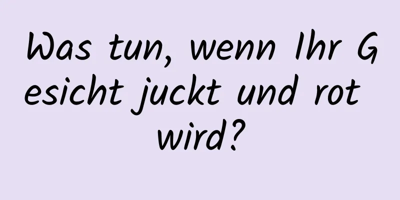 Was tun, wenn Ihr Gesicht juckt und rot wird?