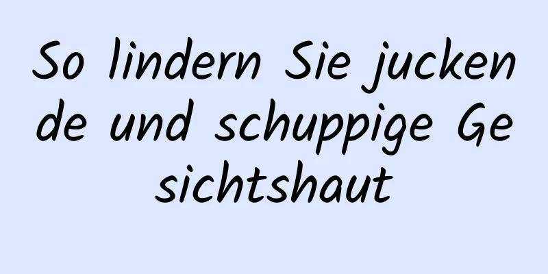 So lindern Sie juckende und schuppige Gesichtshaut