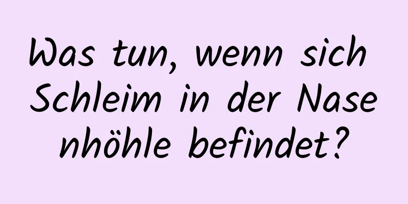 Was tun, wenn sich Schleim in der Nasenhöhle befindet?