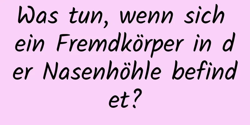 Was tun, wenn sich ein Fremdkörper in der Nasenhöhle befindet?