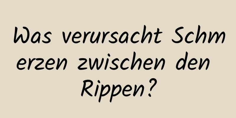 Was verursacht Schmerzen zwischen den Rippen?