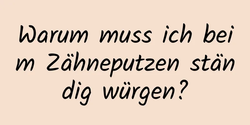 Warum muss ich beim Zähneputzen ständig würgen?