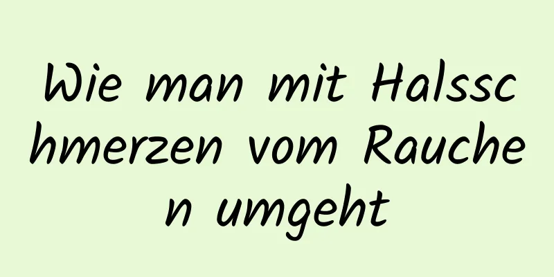 Wie man mit Halsschmerzen vom Rauchen umgeht