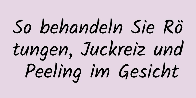 So behandeln Sie Rötungen, Juckreiz und Peeling im Gesicht