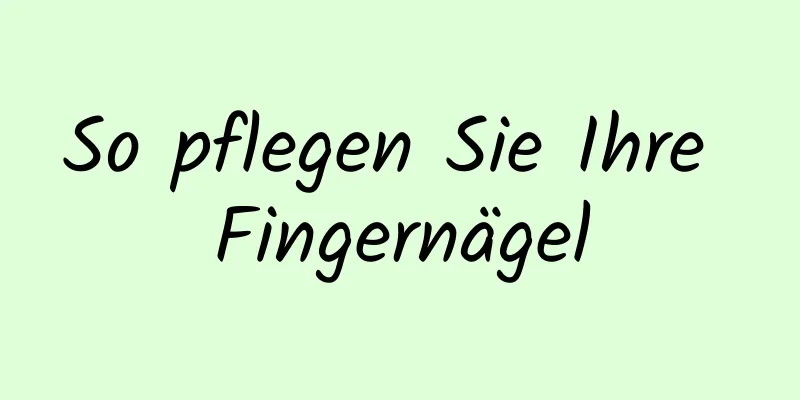 So pflegen Sie Ihre Fingernägel