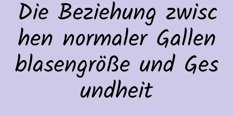 Die Beziehung zwischen normaler Gallenblasengröße und Gesundheit