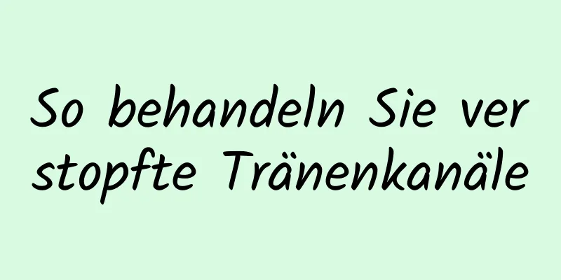 So behandeln Sie verstopfte Tränenkanäle