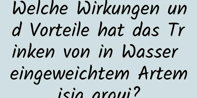 Welche Wirkungen und Vorteile hat das Trinken von in Wasser eingeweichtem Artemisia argyi?