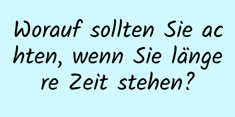 Worauf sollten Sie achten, wenn Sie längere Zeit stehen?