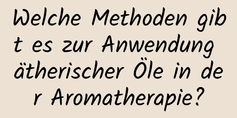 Welche Methoden gibt es zur Anwendung ätherischer Öle in der Aromatherapie?