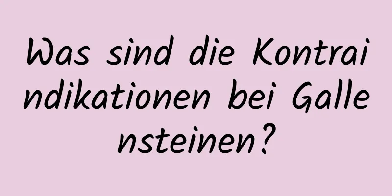 Was sind die Kontraindikationen bei Gallensteinen?