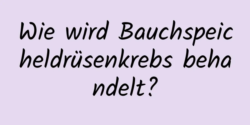 Wie wird Bauchspeicheldrüsenkrebs behandelt?
