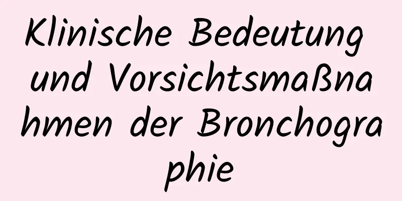 Klinische Bedeutung und Vorsichtsmaßnahmen der Bronchographie