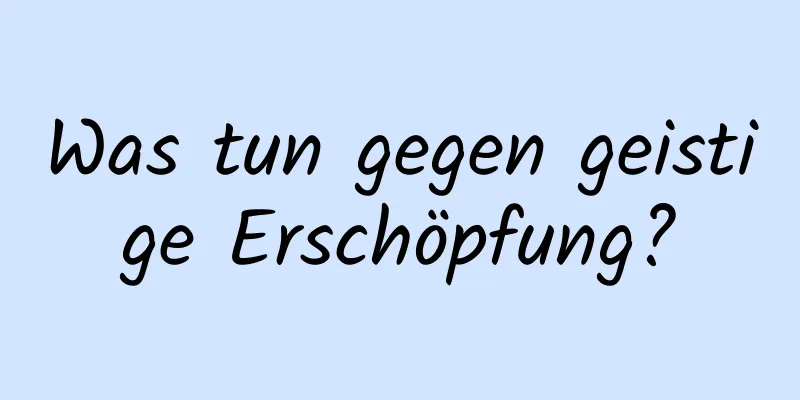 Was tun gegen geistige Erschöpfung?