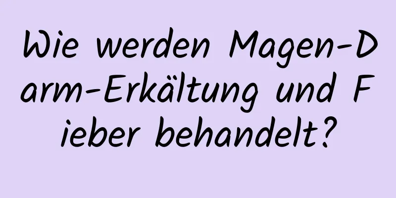 Wie werden Magen-Darm-Erkältung und Fieber behandelt?