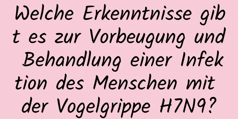 Welche Erkenntnisse gibt es zur Vorbeugung und Behandlung einer Infektion des Menschen mit der Vogelgrippe H7N9?