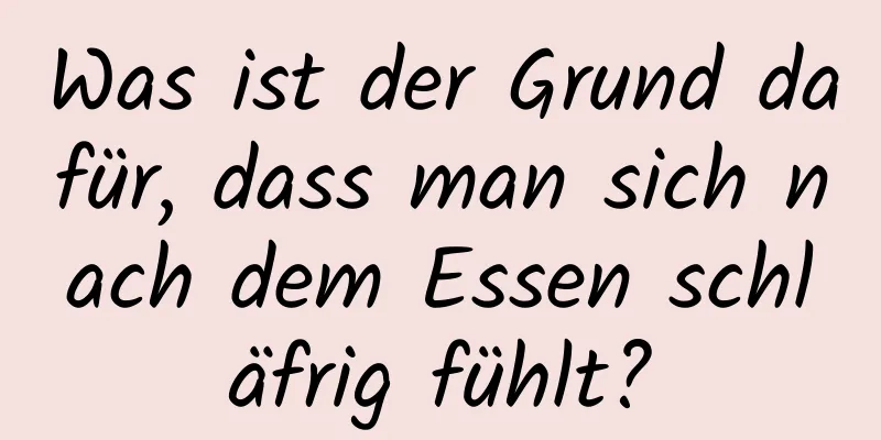 Was ist der Grund dafür, dass man sich nach dem Essen schläfrig fühlt?