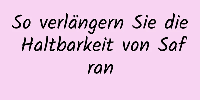 So verlängern Sie die Haltbarkeit von Safran