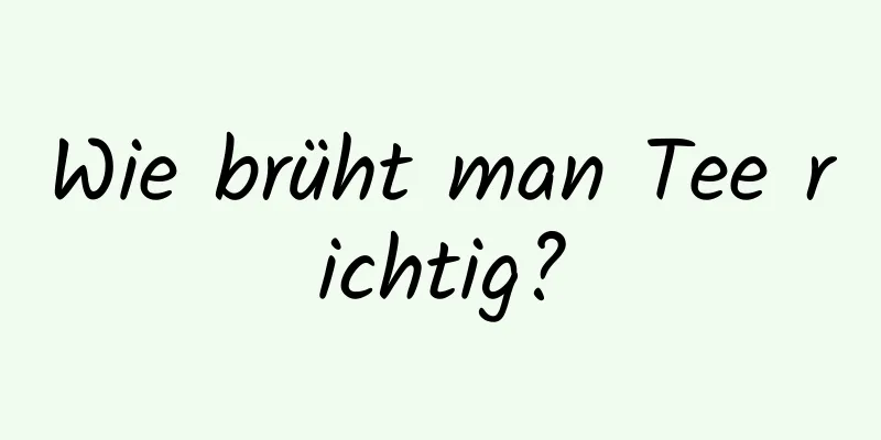 Wie brüht man Tee richtig?