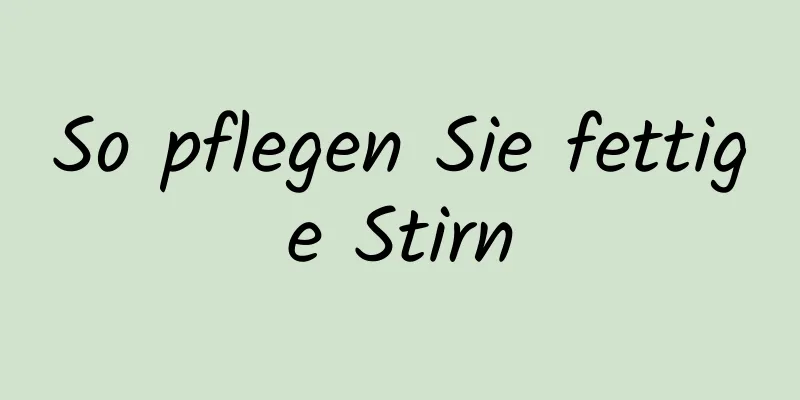 So pflegen Sie fettige Stirn