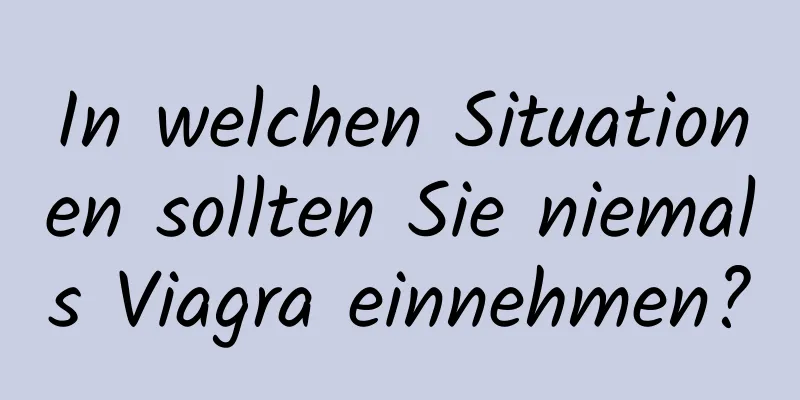 In welchen Situationen sollten Sie niemals Viagra einnehmen?