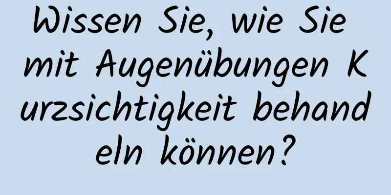 Wissen Sie, wie Sie mit Augenübungen Kurzsichtigkeit behandeln können?