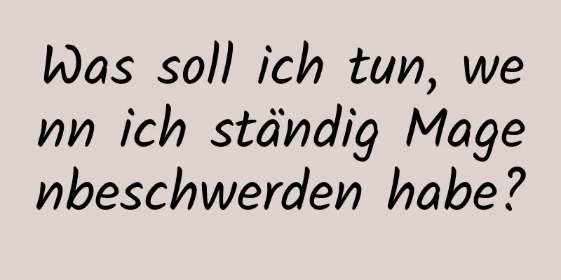 Was soll ich tun, wenn ich ständig Magenbeschwerden habe?