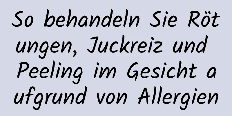 So behandeln Sie Rötungen, Juckreiz und Peeling im Gesicht aufgrund von Allergien
